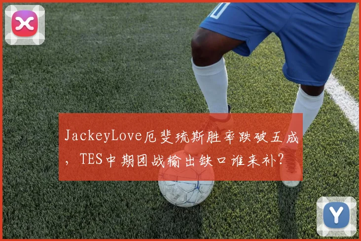 JackeyLove厄斐琉斯胜率跌破五成，TES中期团战输出缺口谁来补？