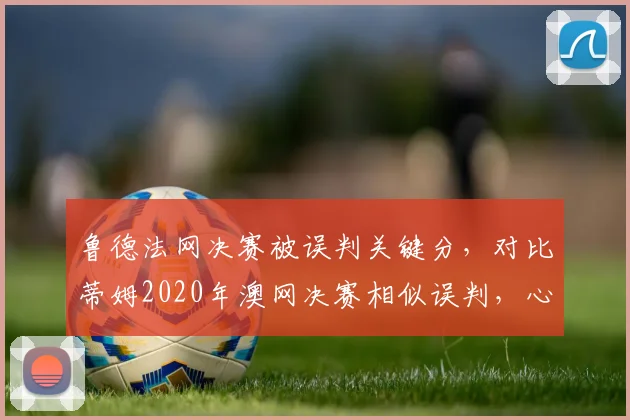 鲁德法网决赛被误判关键分，对比蒂姆2020年澳网决赛相似误判，心理影响对比