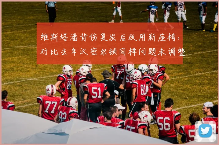 维斯塔潘背伤复发后改用新座椅，对比去年汉密尔顿同样问题未调整